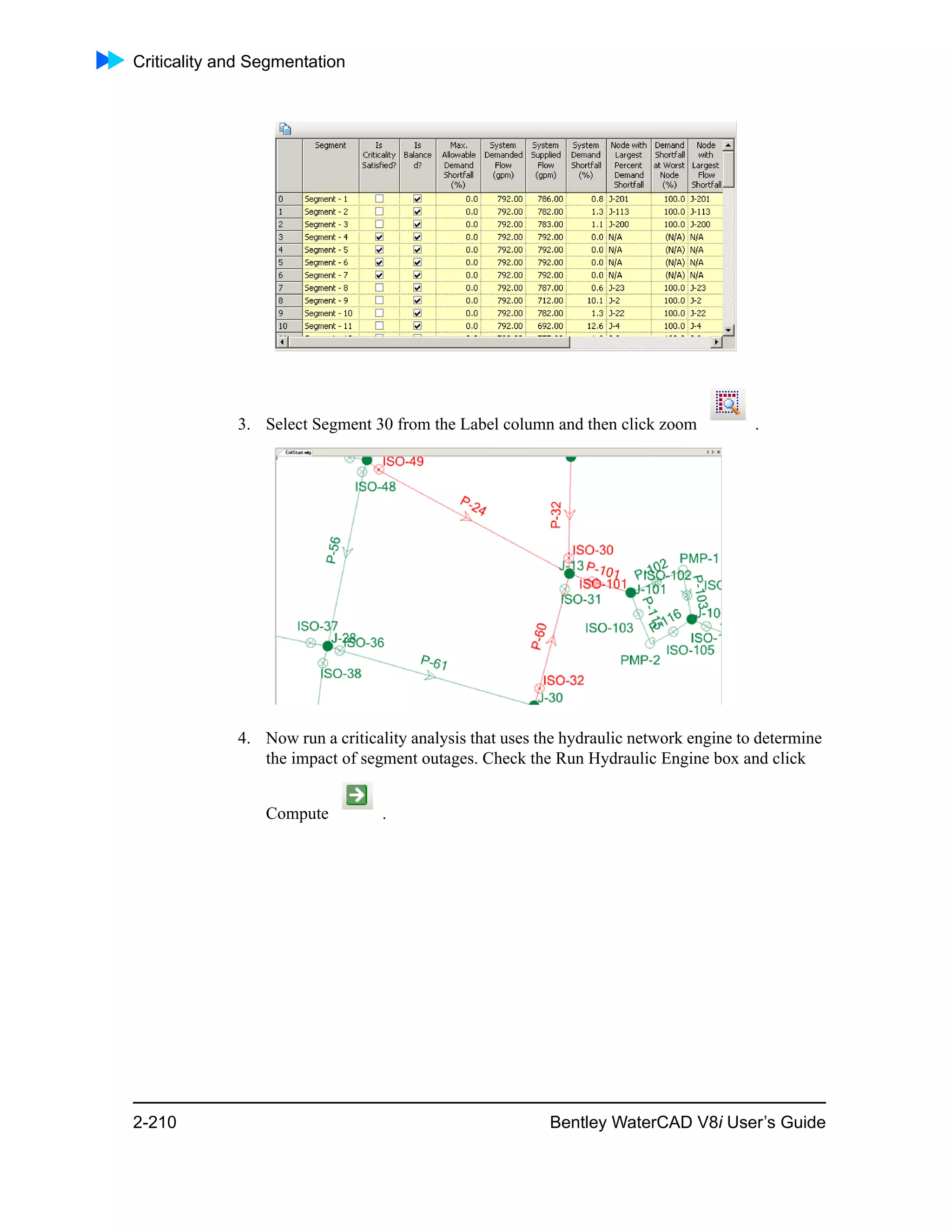 Criticality and Segmentation
2-210 Bentley WaterCAD V8i User’s Guide
3. Select Segment 30 from the Label column and then click zoom .
4. Now run a criticality analysis that uses the hydraulic network engine to determine
the impact of segment outages. Check the Run Hydraulic Engine box and click
Compute .
 