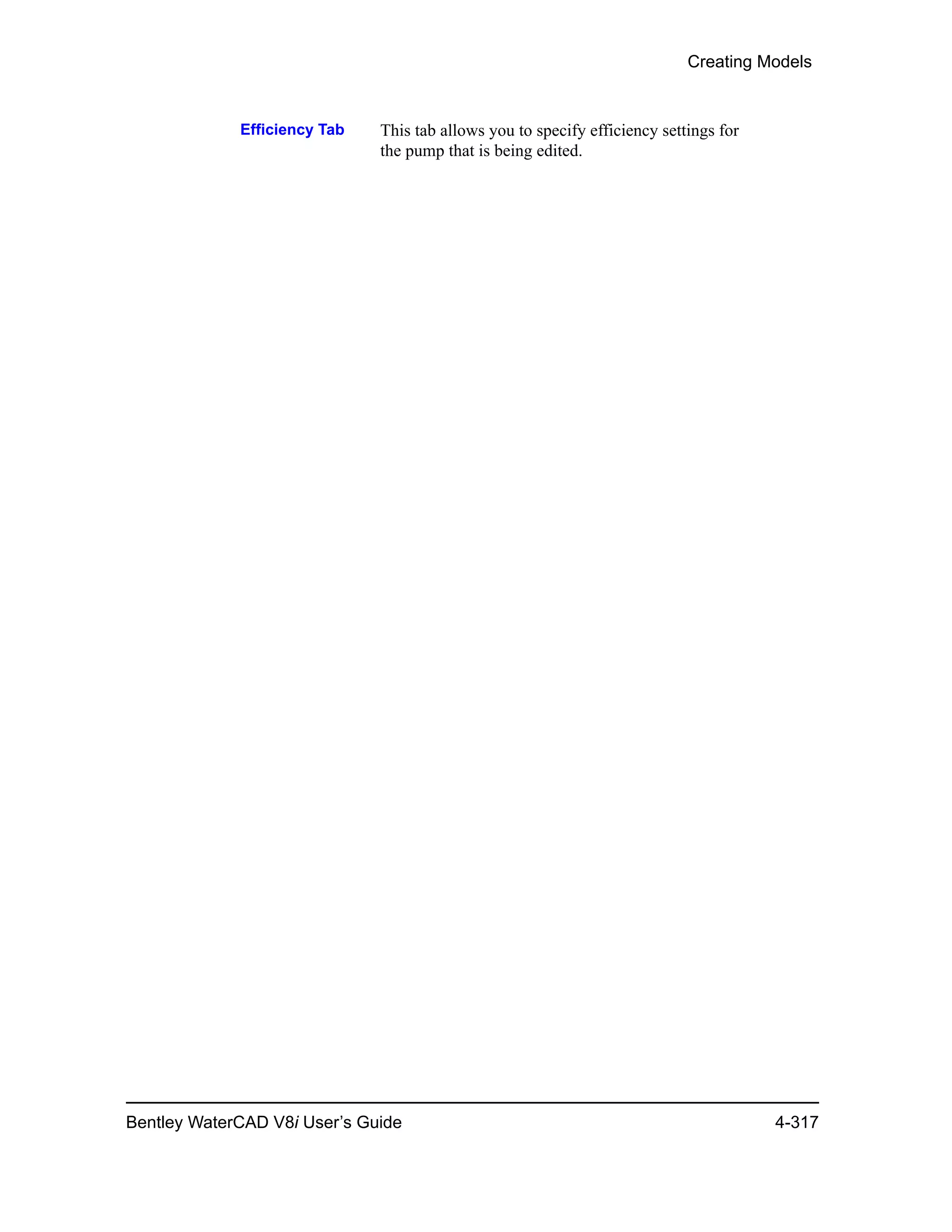 Creating Models
Bentley WaterCAD V8i User’s Guide 4-317
Efficiency Tab This tab allows you to specify efficiency settings for
the pump that is being edited.
 