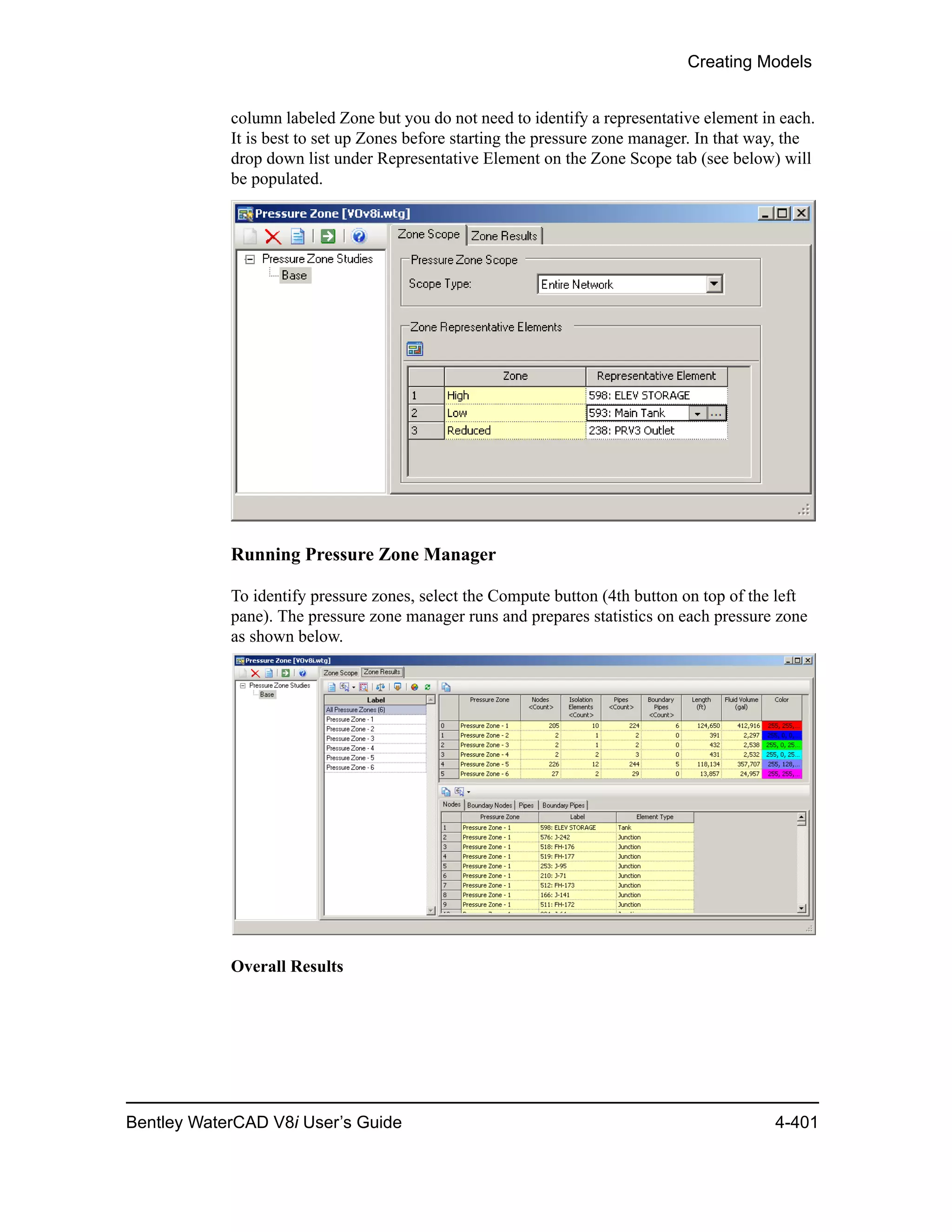 Creating Models
Bentley WaterCAD V8i User’s Guide 4-401
column labeled Zone but you do not need to identify a representative element in each.
It is best to set up Zones before starting the pressure zone manager. In that way, the
drop down list under Representative Element on the Zone Scope tab (see below) will
be populated.
Running Pressure Zone Manager
To identify pressure zones, select the Compute button (4th button on top of the left
pane). The pressure zone manager runs and prepares statistics on each pressure zone
as shown below.
Overall Results
 