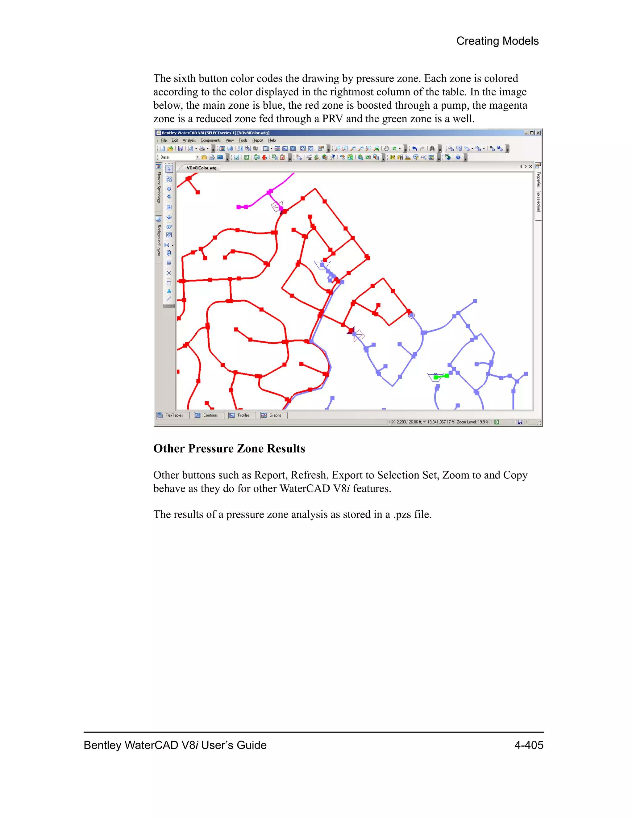 Creating Models
Bentley WaterCAD V8i User’s Guide 4-405
The sixth button color codes the drawing by pressure zone. Each zone is colored
according to the color displayed in the rightmost column of the table. In the image
below, the main zone is blue, the red zone is boosted through a pump, the magenta
zone is a reduced zone fed through a PRV and the green zone is a well.
Other Pressure Zone Results
Other buttons such as Report, Refresh, Export to Selection Set, Zoom to and Copy
behave as they do for other WaterCAD V8i features.
The results of a pressure zone analysis as stored in a .pzs file.
 