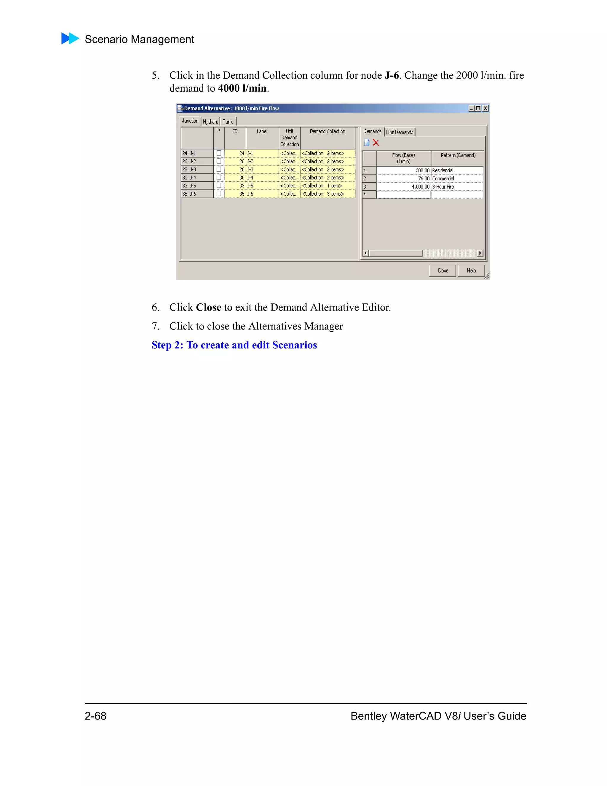 Scenario Management
2-68 Bentley WaterCAD V8i User’s Guide
5. Click in the Demand Collection column for node J-6. Change the 2000 l/min. fire
demand to 4000 l/min.
6. Click Close to exit the Demand Alternative Editor.
7. Click to close the Alternatives Manager
Step 2: To create and edit Scenarios
 