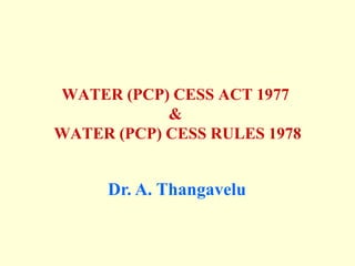 WATER (PCP) CESS ACT 1977
&
WATER (PCP) CESS RULES 1978
Dr. A. Thangavelu
 