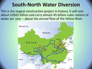 South-North Water Diversion
This is the largest construction project in history. It will cost
about US$65 billion and carry almost 45 billion cubic meters of
water per year – about the annual flow of the Yellow River.
 