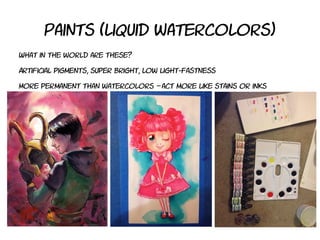 Paints (liquid watercolors)
What in the world are these?
Artificial pigments, super bright, low light-fastness
More permanent than watercolors act more like stains or inks–
 