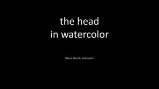 the head
in watercolor
Glenn Hirsch, Instructor
 