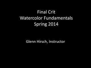 Final Crit
Watercolor Fundamentals
Spring 2014
Glenn Hirsch, Instructor
 