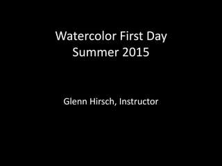 Watercolor First Day
Summer 2015
Glenn Hirsch, Instructor
 