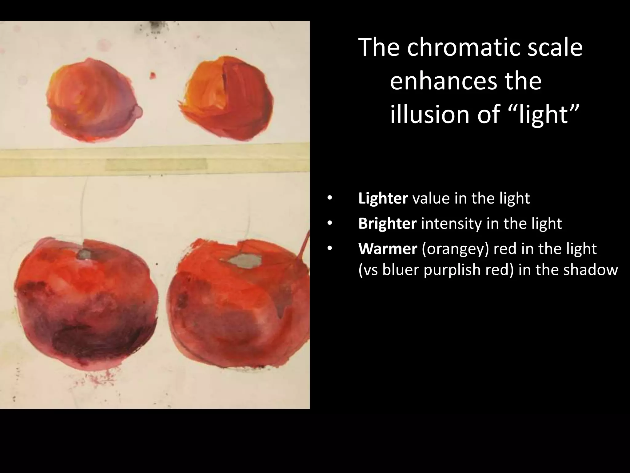 The chromatic scale
enhances the
illusion of “light”
• Lighter value in the light
• Brighter intensity in the light
• Warmer (orangey) red in the light
(vs bluer purplish red) in the shadow
 