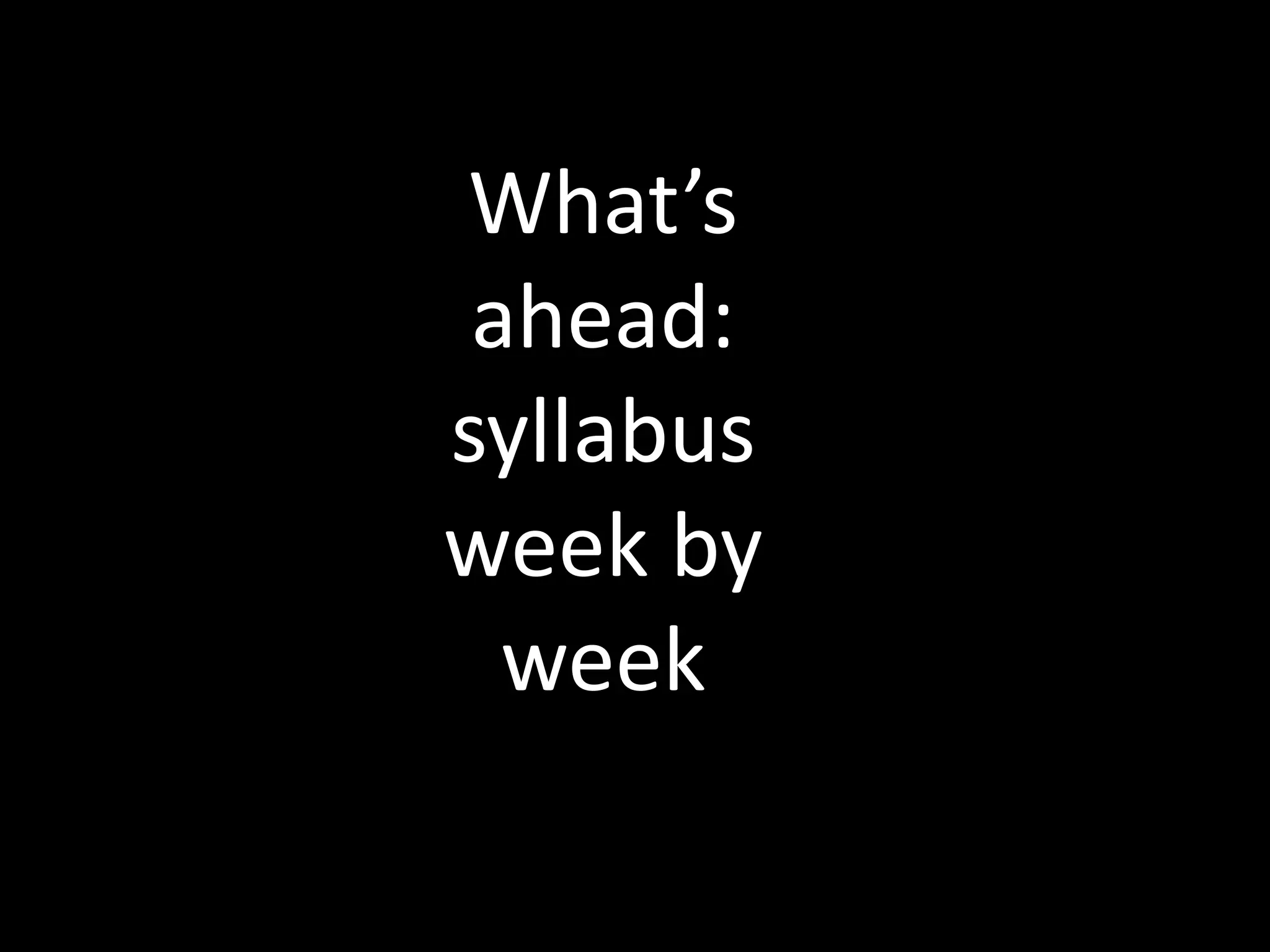 What’s
ahead:
syllabus
week by
week
 