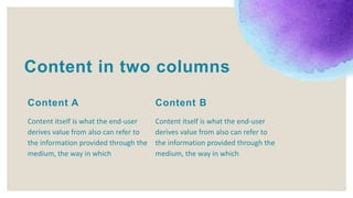 Content itself is what the end-user
derives value from also can refer to
the information provided through the
medium, the way in which
Content B
Content in two columns
Content itself is what the end-user
derives value from also can refer to
the information provided through the
medium, the way in which
Content A
 