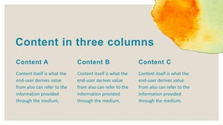 Content itself is what the
end-user derives value
from also can refer to the
information provided
through the medium,
Content C
Content in three columns
Content itself is what the
end-user derives value
from also can refer to the
information provided
through the medium,
Content A
Content itself is what the
end-user derives value
from also can refer to the
information provided
through the medium,
Content B
 