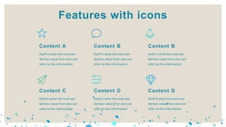 Itself is what the end-user
derives value from also can
refer to the information
Content D
Itself is what the end-user
derives value from also can
refer to the information
Content C
Itself is what the end-user
derives value from also can
refer to the information
Content B
Itself is what the end-user
derives value from also can
refer to the information
Content A
Itself is what the end-user
derives value from also can
refer to the information
Content D
Itself is what the end-user
derives value from also can
refer to the information
Content B
Features with icons
 
