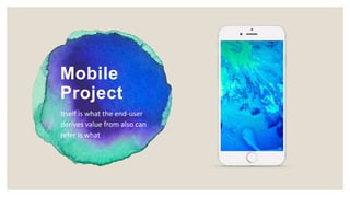 Mobile
Project
Itself is what the end-user
derives value from also can
refer is what
 