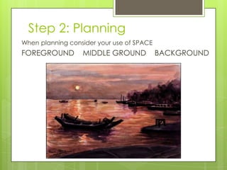 Step 2: Planning
When planning consider your use of SPACE

FOREGROUND

MIDDLE GROUND

BACKGROUND

 