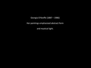 Georgia O'Keeffe (1887 – 1986)
Her paintings emphasized abstract form
and mystical light.
 