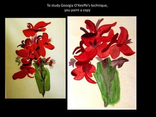 To study Georgia O’Keeffe’s technique,
you paint a copy
 