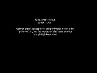 Karl Schmidt-Rottluff
(1884 – 1976)
German expressionist painter and printmaker interested in
"primitive" art, and the expression of extreme emotion
through high-keyed color.
 