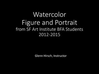Watercolor
Figure and Portrait
from SF Art Institute BFA Students
2012-2015
Glenn Hirsch, Instructor
 