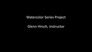 Watercolor Series Project
Glenn Hirsch, Instructor
 