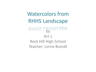 Watercolors from
RHHS Landscape
           by
         Art 1
 Rock Hill High School
Teacher: Lorne Brandt
 