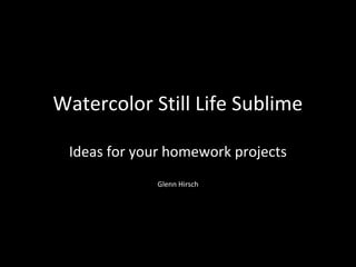Watercolor Still Life Sublime
Ideas for your homework projects
Glenn Hirsch

 