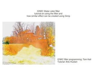 G'MIC Water color filter
       tutorial on using the filter and
how similar effect can be created using Gimp




                               G'MIC filter programming: Tom Keil
                               Tutorial: Arto Huotari
 