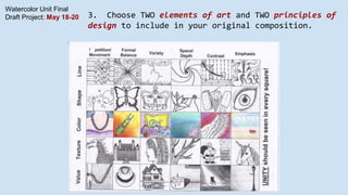 Watercolor Unit Final
Draft Project: May 18-20 3. Choose TWO elements of art and TWO principles of
design to include in yo...