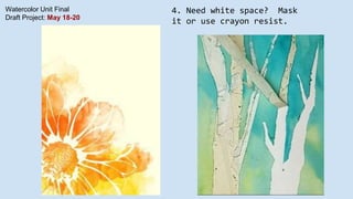 Watercolor Unit Final
Draft Project: May 18-20
4. Need white space? Mask
it or use crayon resist.
 