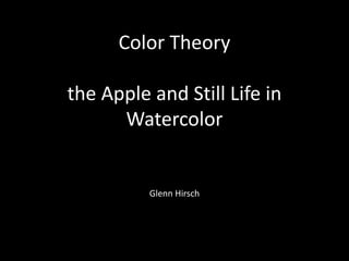 Color Theory
the Apple and Still Life in
Watercolor
Glenn Hirsch
 