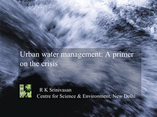 Urban water management: A primer on the crisis R K Srinivasan Centre for Science & Environment, New Delhi 