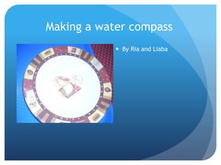 Making a water compass
 By Ria and Liaba
 