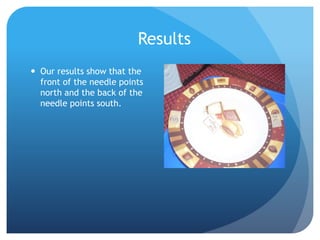 Results
 Our results show that the
front of the needle points
north and the back of the
needle points south.
 