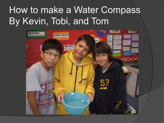 How to make a Water Compass
By Kevin, Tobi, and Tom
 