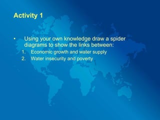 Activity 1 Using your own knowledge draw a spider diagrams to show the links between: Economic growth and water supply Water insecurity and poverty 