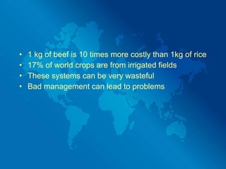 1 kg of beef is 10 times more costly than 1kg of rice 17% of world crops are from irrigated fields These systems can be very wasteful Bad management can lead to problems 