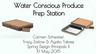 Water Conscious Produce
Prep Station
Carmen Schweizer
Tracy Zaslow & Ayako Takase
Spring Design Principals II
19 May 2015
 