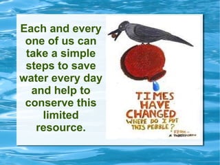 Each and every one of us can take a simple steps to save water every day and help to conserve this limited resource. 