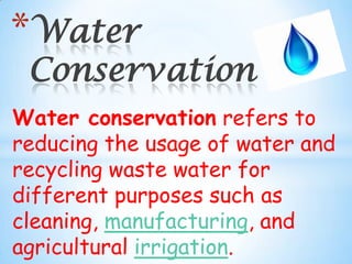 Water conservation refers to
reducing the usage of water and
recycling waste water for
different purposes such as
cleaning, manufacturing, and
agricultural irrigation.
*Water
Conservation
 