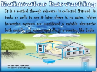 It is a method through rainwater is collected &stored in
tanks or wells to use it later where is no water. Water
harvesting systems are considered a variable alternative
both socially and environmentally in a country like India

 