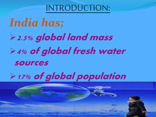 INTRODUCTION: 
India has; 
2.5% global land mass 
4% of global fresh water 
sources 
17% of global population 
 