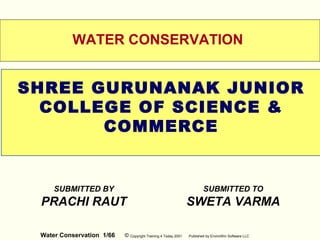 Water Conservation 1/66 © Copyright Training 4 Today 2001 Published by EnviroWin Software LLC
SUBMITTED BY
PRACHI RAUT
WATER CONSERVATION
SHREE GURUNANAK JUNIOR
COLLEGE OF SCIENCE &
COMMERCE
SUBMITTED TO
SWETA VARMA
 