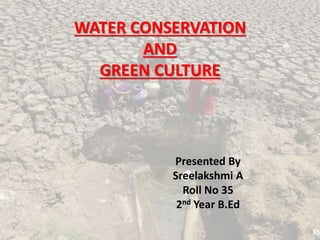 WATER CONSERVATION
AND
GREEN CULTURE
Presented By
Sreelakshmi A
Roll No 35
2nd Year B.Ed
 