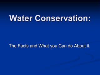 Water Conservation:
The Facts and What you Can do About it.
 