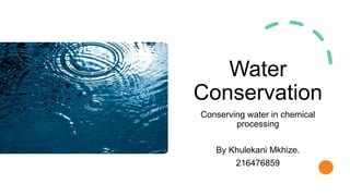 Water
Conservation
Conserving water in chemical
processing
By Khulekani Mkhize.
216476859
 