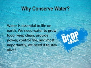 Why Conserve Water?
Water is essential to life on
earth. We need water to grow
food, keep clean, provide
power, control fire, and most
importantly, we need it to stay
alive!