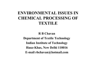 ENVIRONMENTAL ISSUES IN CHEMICAL PROCESSING OF TEXTILE R B Chavan Department of Textile Technology Indian Institute of Technology Hauz-Khas, New Delhi 110016 E-mail rbchavan@hotmail.com 