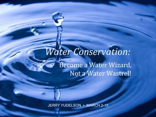 ©2015JerryYudelson
Water Conservation:
Become a Water Wizard,
Not a Water Wastrel!
JERRY YUDELSON • MARCH 2-15
 