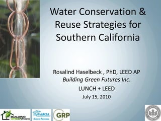 Water Conservation &
 Reuse Strategies for
 Southern California


Rosalind Haselbeck , PhD, LEED AP
   Building Green Futures Inc.
          LUNCH + LEED
           July 15, 2010
 