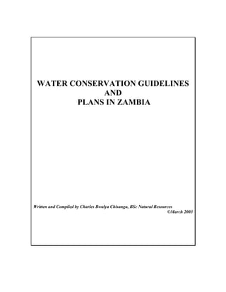 WATER CONSERVATION GUIDELINES
             AND
        PLANS IN ZAMBIA




Written and Compiled by Charles Bwalya Chisanga, BSc Natural Resources
                                                                   ©March 2003
 