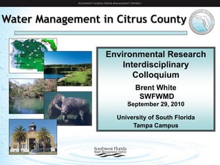 Water Management in Citrus County


                  Environmental Research
                      Interdisciplinary
                         Colloquium
                          Brent White
                           SWFWMD
                       September 29, 2010

                    University of South Florida
                         Tampa Campus
 